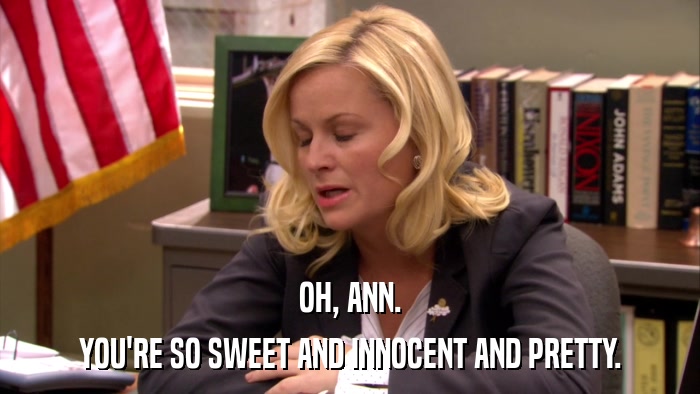 OH, ANN. YOU'RE SO SWEET AND INNOCENT AND PRETTY. 