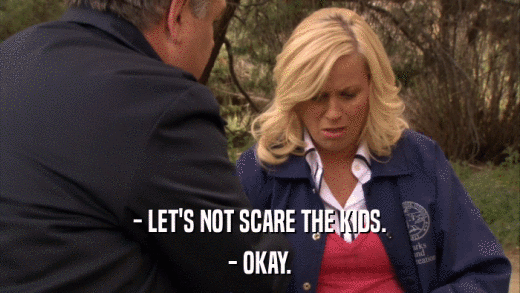 - LET'S NOT SCARE THE KIDS. - OKAY. 