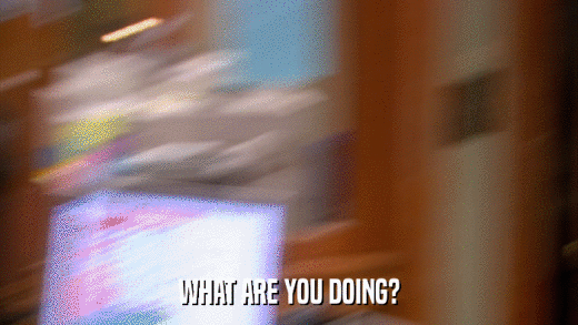 WHAT ARE YOU DOING?  