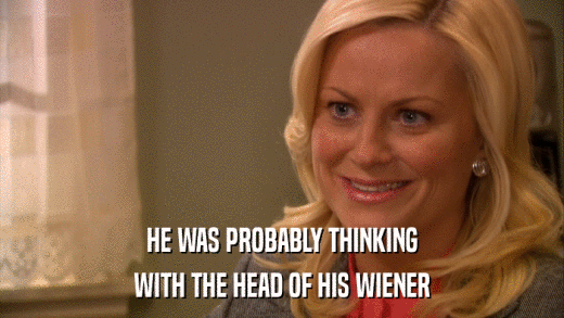 HE WAS PROBABLY THINKING WITH THE HEAD OF HIS WIENER 