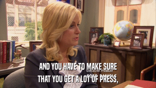 AND YOU HAVE TO MAKE SURE THAT YOU GET A LOT OF PRESS, 