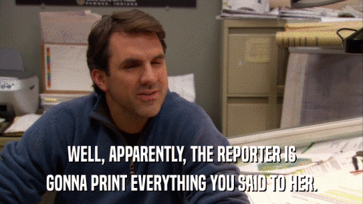 WELL, APPARENTLY, THE REPORTER IS GONNA PRINT EVERYTHING YOU SAID TO HER. 