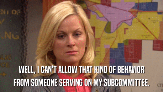 WELL, I CAN'T ALLOW THAT KIND OF BEHAVIOR FROM SOMEONE SERVING ON MY SUBCOMMITTEE. 