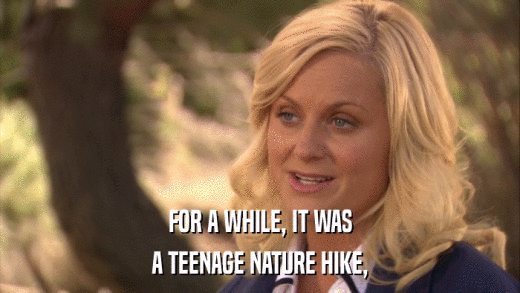 FOR A WHILE, IT WAS A TEENAGE NATURE HIKE, 