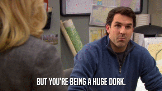 BUT YOU'RE BEING A HUGE DORK.  