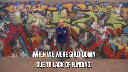 WHEN WE WERE SHUT DOWN DUE TO LACK OF FUNDING. 