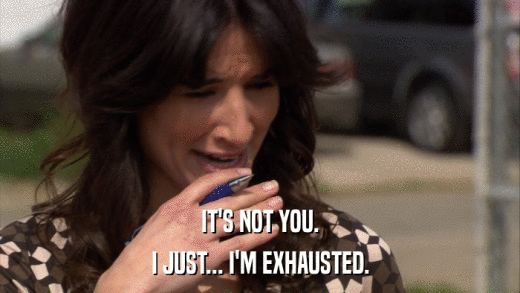 IT'S NOT YOU. I JUST... I'M EXHAUSTED. 