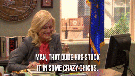 MAN, THAT DUDE HAS STUCK IT IN SOME CRAZY CHICKS. 