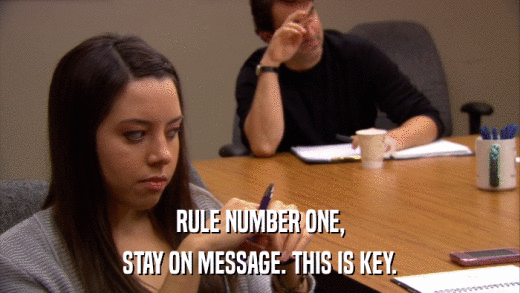 RULE NUMBER ONE, STAY ON MESSAGE. THIS IS KEY. 