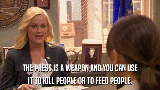 THE PRESS IS A WEAPON AND YOU CAN USE IT TO KILL PEOPLE OR TO FEED PEOPLE. 