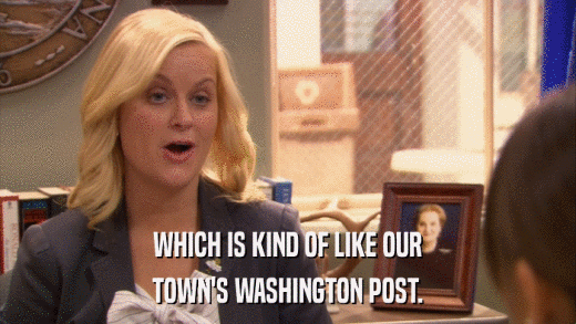WHICH IS KIND OF LIKE OUR TOWN'S WASHINGTON POST. 