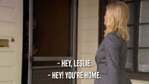 - HEY, LESLIE. - HEY! YOU'RE HOME. 