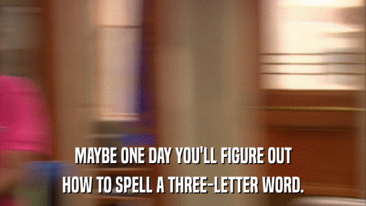 MAYBE ONE DAY YOU'LL FIGURE OUT HOW TO SPELL A THREE-LETTER WORD. 