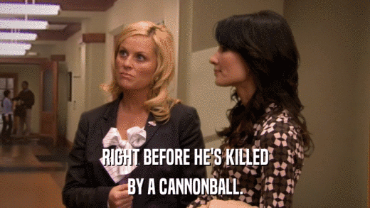 RIGHT BEFORE HE'S KILLED BY A CANNONBALL. 