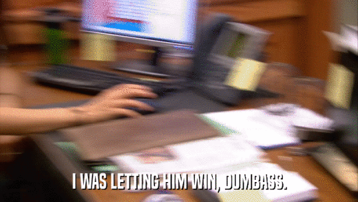 I WAS LETTING HIM WIN, DUMBASS.  