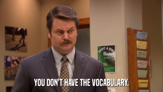 YOU DON'T HAVE THE VOCABULARY.  