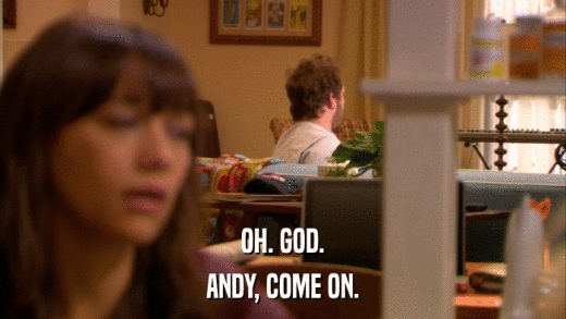OH. GOD. ANDY, COME ON. 
