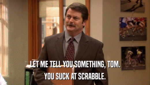 LET ME TELL YOU SOMETHING, TOM. YOU SUCK AT SCRABBLE. 