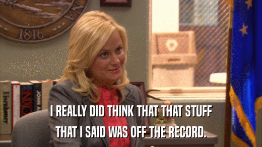 I REALLY DID THINK THAT THAT STUFF THAT I SAID WAS OFF THE RECORD. 