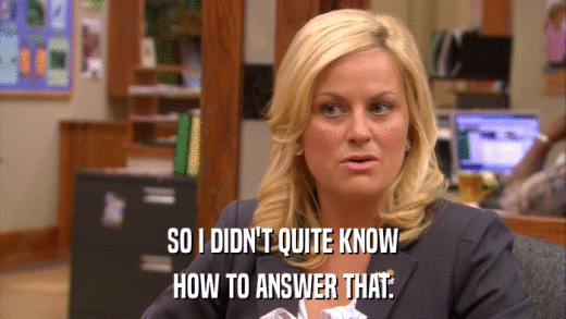 SO I DIDN'T QUITE KNOW HOW TO ANSWER THAT. 