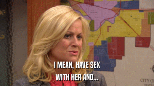 I MEAN, HAVE SEX WITH HER AND... 