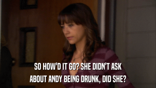 SO HOW'D IT GO? SHE DIDN'T ASK ABOUT ANDY BEING DRUNK, DID SHE? 