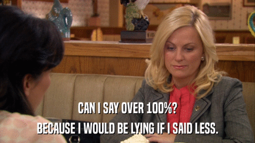 CAN I SAY OVER 100%? BECAUSE I WOULD BE LYING IF I SAID LESS. 