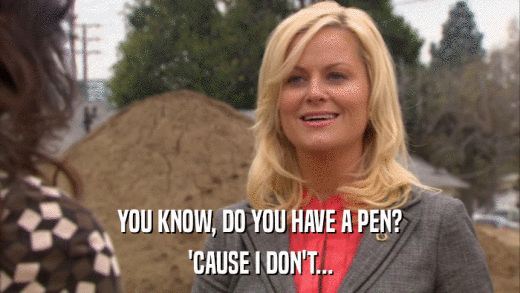 YOU KNOW, DO YOU HAVE A PEN? 'CAUSE I DON'T... 
