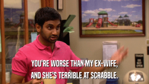 YOU'RE WORSE THAN MY EX-WIFE, AND SHE'S TERRIBLE AT SCRABBLE. 