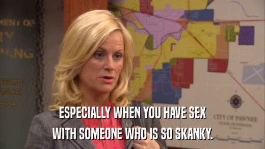 ESPECIALLY WHEN YOU HAVE SEX WITH SOMEONE WHO IS SO SKANKY. 