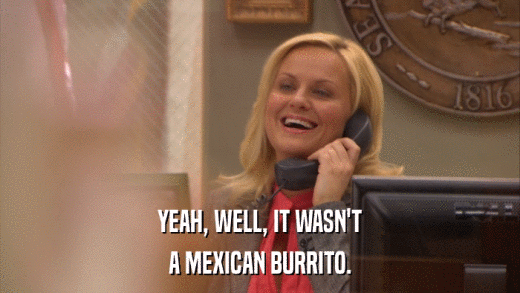 YEAH, WELL, IT WASN'T A MEXICAN BURRITO. 
