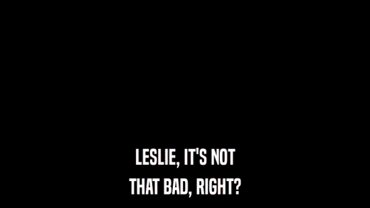 LESLIE, IT'S NOT THAT BAD, RIGHT? 