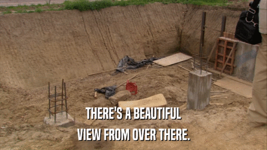 THERE'S A BEAUTIFUL VIEW FROM OVER THERE. 