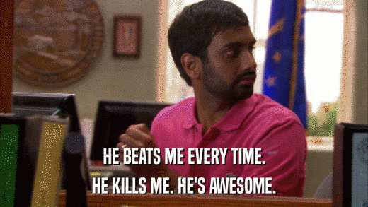HE BEATS ME EVERY TIME. HE KILLS ME. HE'S AWESOME. 
