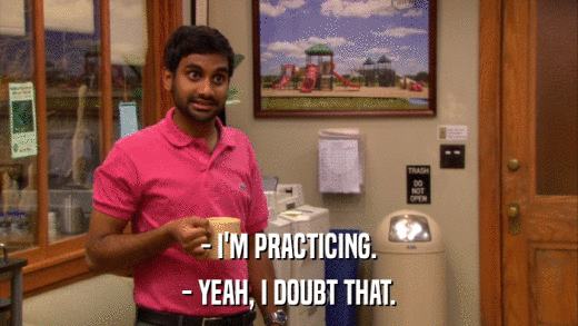 - I'M PRACTICING. - YEAH, I DOUBT THAT. 