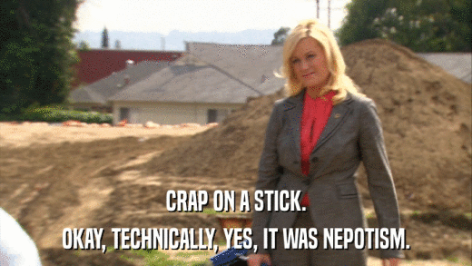 CRAP ON A STICK. OKAY, TECHNICALLY, YES, IT WAS NEPOTISM. 