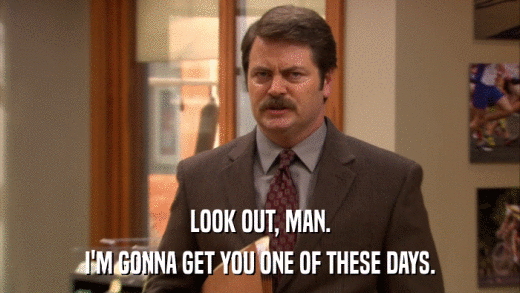 LOOK OUT, MAN. I'M GONNA GET YOU ONE OF THESE DAYS. 