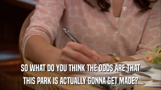 SO WHAT DO YOU THINK THE ODDS ARE THAT THIS PARK IS ACTUALLY GONNA GET MADE? 
