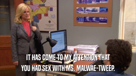 IT HAS COME TO MY ATTENTION THAT YOU HAD SEX WITH MS. MALWAE-TWEEP. 