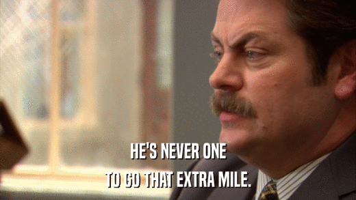 HE'S NEVER ONE TO GO THAT EXTRA MILE. 