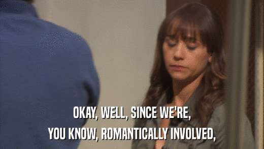 OKAY, WELL, SINCE WE'RE, YOU KNOW, ROMANTICALLY INVOLVED, 