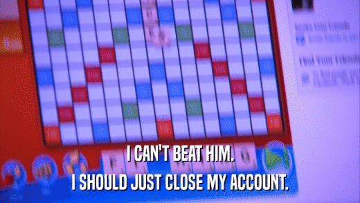 I CAN'T BEAT HIM. I SHOULD JUST CLOSE MY ACCOUNT. 