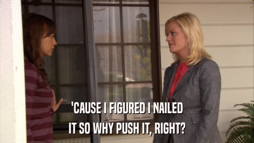 'CAUSE I FIGURED I NAILED IT SO WHY PUSH IT, RIGHT? 