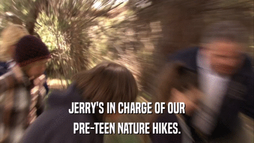 JERRY'S IN CHARGE OF OUR PRE-TEEN NATURE HIKES. 