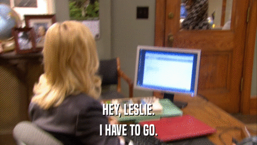 HEY, LESLIE. I HAVE TO GO. 