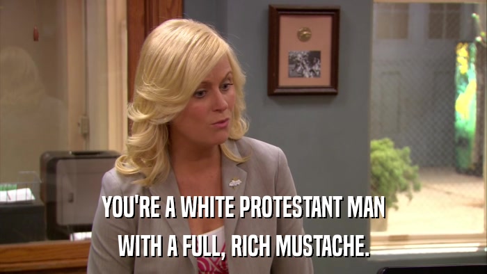 YOU'RE A WHITE PROTESTANT MAN WITH A FULL, RICH MUSTACHE. 