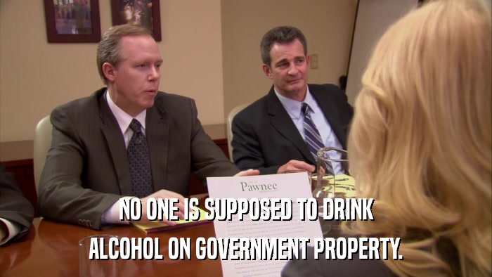 NO ONE IS SUPPOSED TO DRINK ALCOHOL ON GOVERNMENT PROPERTY. 