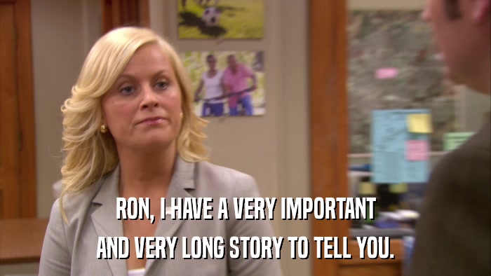 RON, I HAVE A VERY IMPORTANT AND VERY LONG STORY TO TELL YOU. 
