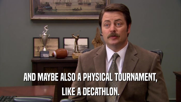 AND MAYBE ALSO A PHYSICAL TOURNAMENT, LIKE A DECATHLON. 