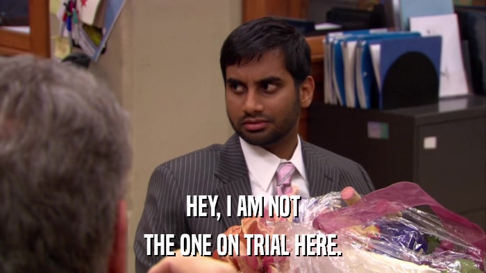 HEY, I AM NOT THE ONE ON TRIAL HERE. 